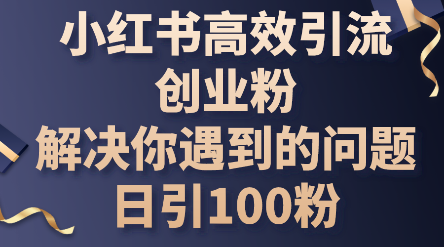 （10929期）小红书高效引流创业粉，解决你遇到的问题，日引100粉网赚库-项目库-轻创网-中创网-福缘网-冒泡网-资源之家-魔方项目库网赚库