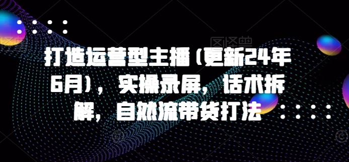 打造运营型主播(更新24年6月)，实操录屏，话术拆解，自然流带货打法网赚库-项目库-轻创网-中创网-福缘网-冒泡网-资源之家-魔方项目库网赚库