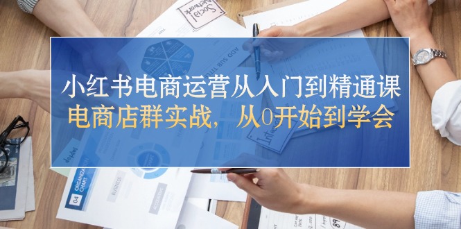 （10937期）小红书电商运营从入门到精通课，电商店群实战，从0开始到学会网赚库-项目库-轻创网-中创网-福缘网-冒泡网-资源之家-魔方项目库网赚库