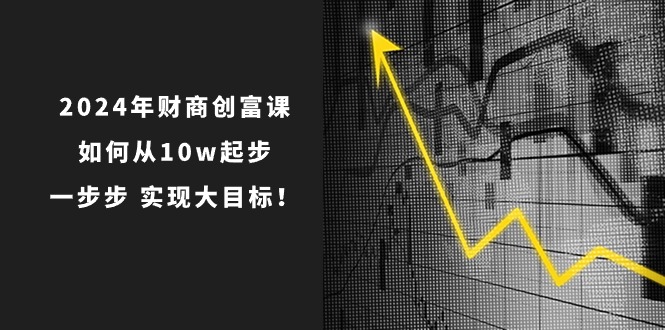 （10947期）2024年 财商-创富课：如何从10w起步，一步步 实现大目标！网赚库-项目库-轻创网-中创网-福缘网-冒泡网-资源之家-魔方项目库网赚库