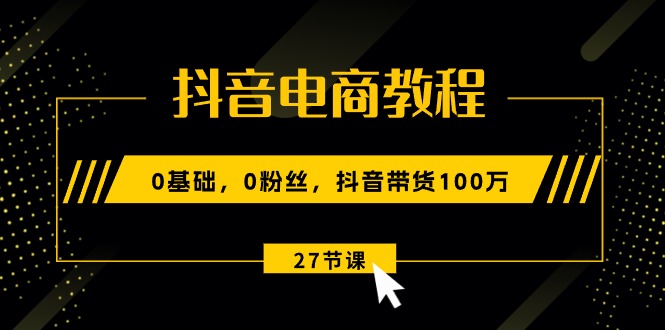 （10949期）抖音电商教程：0基础，0粉丝，抖音带货100万（27节视频课）网赚库-项目库-轻创网-中创网-福缘网-冒泡网-资源之家-魔方项目库网赚库