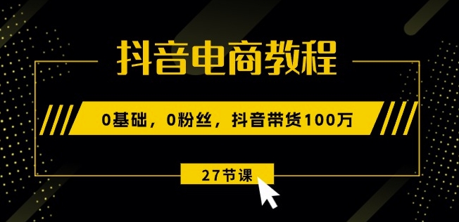 抖音电商教程：0基础，0粉丝，抖音带货100w(27节视频课)网赚库-项目库-轻创网-中创网-福缘网-冒泡网-资源之家-魔方项目库网赚库