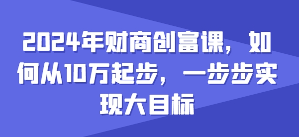 2024年财商创富课，如何从10w起步，一步步实现大目标网赚库-项目库-轻创网-中创网-福缘网-冒泡网-资源之家-魔方项目库网赚库