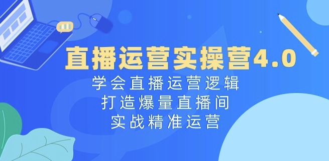 直播运营实操营4.0：学会直播运营逻辑，打造爆量直播间，实战精准运营网赚库-项目库-轻创网-中创网-福缘网-冒泡网-资源之家-魔方项目库网赚库