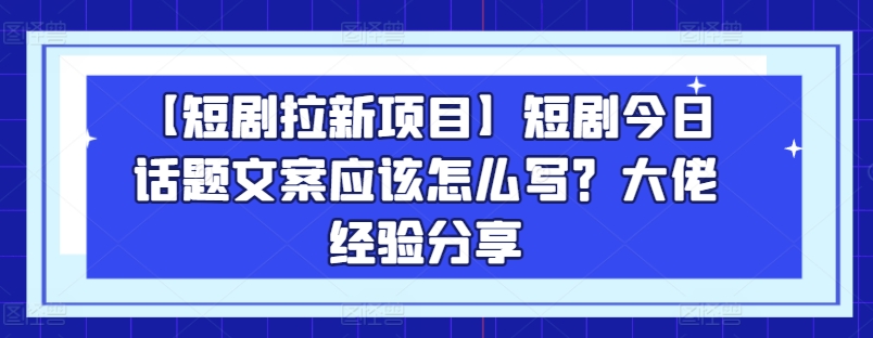 【短剧拉新项目】短剧今日话题文案应该怎么写？大佬经验分享网赚库-项目库-轻创网-中创网-福缘网-冒泡网-资源之家-魔方项目库网赚库