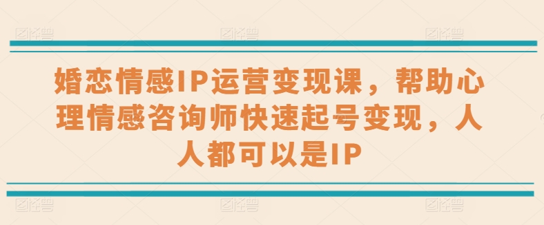 婚恋情感IP运营变现课，帮助心理情感咨询师快速起号变现，人人都可以是IP网赚库-项目库-轻创网-中创网-福缘网-冒泡网-资源之家-魔方项目库网赚库