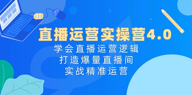 直播运营实操营4.0：学会直播运营逻辑打造爆量直播间，实战精准运营网赚库-项目库-轻创网-中创网-福缘网-冒泡网-资源之家-魔方项目库网赚库
