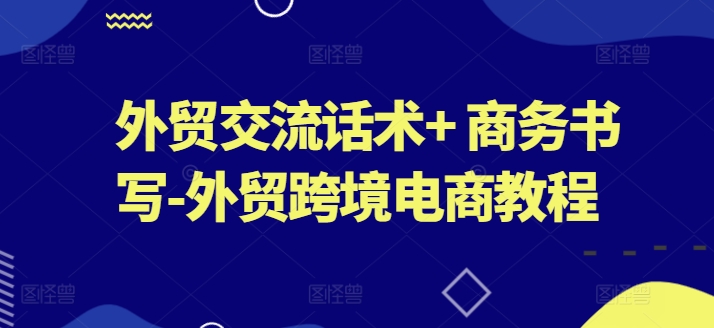 外贸交流话术+ 商务书写-外贸跨境电商教程网赚库-项目库-轻创网-中创网-福缘网-冒泡网-资源之家-魔方项目库网赚库