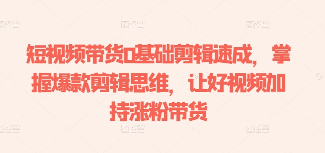 短视频带货0基础剪辑速成，掌握爆款剪辑思维，让好视频加持涨粉带货网赚库-项目库-轻创网-中创网-福缘网-冒泡网-资源之家-魔方项目库网赚库