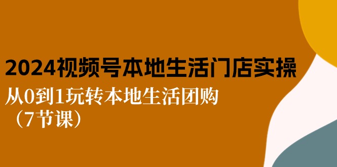 2024视频号短视频本地生活门店实操：从0到1玩转本地生活团购（7节课）网赚库-项目库-轻创网-中创网-福缘网-冒泡网-资源之家-魔方项目库网赚库