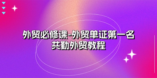 外贸必修课-外贸单证第一名-共勤外贸教程（22节课）网赚库-项目库-轻创网-中创网-福缘网-冒泡网-资源之家-魔方项目库网赚库