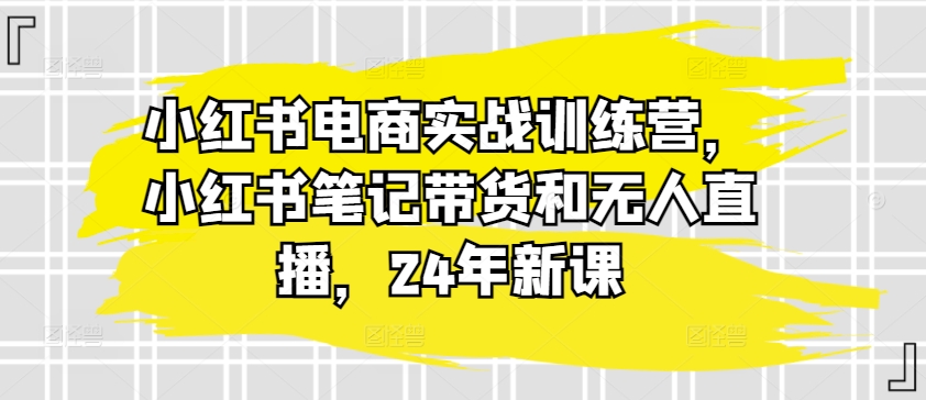 小红书电商实战训练营，小红书笔记带货和无人直播，24年新课网赚库-项目库-轻创网-中创网-福缘网-冒泡网-资源之家-魔方项目库网赚库