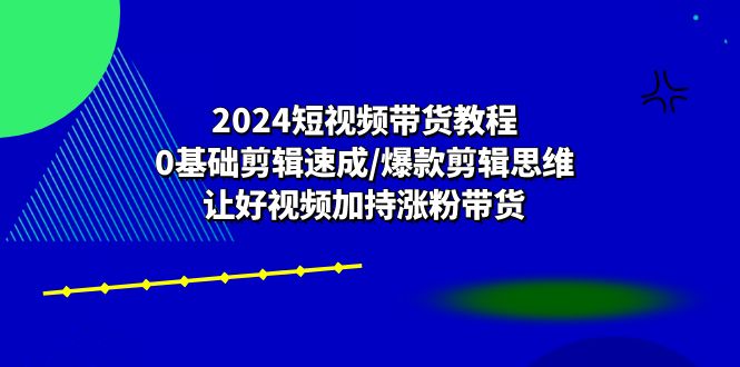 2024短视频带货教程：0基础剪辑速成/爆款剪辑思维/让好视频加持涨粉带货网赚库-项目库-轻创网-中创网-福缘网-冒泡网-资源之家-魔方项目库网赚库