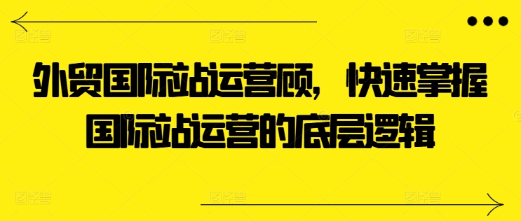 外贸国际站运营顾问，快速掌握国际站运营的底层逻辑网赚库-项目库-轻创网-中创网-福缘网-冒泡网-资源之家-魔方项目库网赚库
