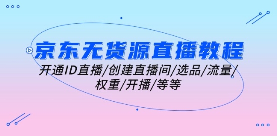 京东无货源直播教程：开通ID直播/创建直播间/选品/流量/权重/开播/等等网赚库-项目库-轻创网-中创网-福缘网-冒泡网-资源之家-魔方项目库网赚库