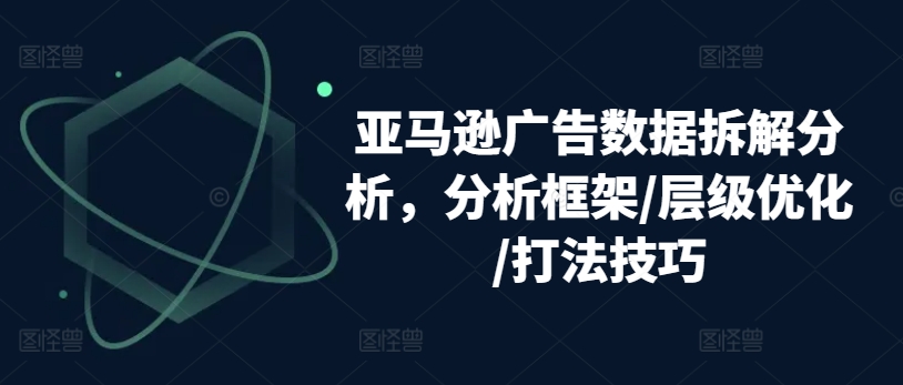 亚马逊广告数据拆解分析，分析框架/层级优化/打法技巧网赚库-项目库-轻创网-中创网-福缘网-冒泡网-资源之家-魔方项目库网赚库
