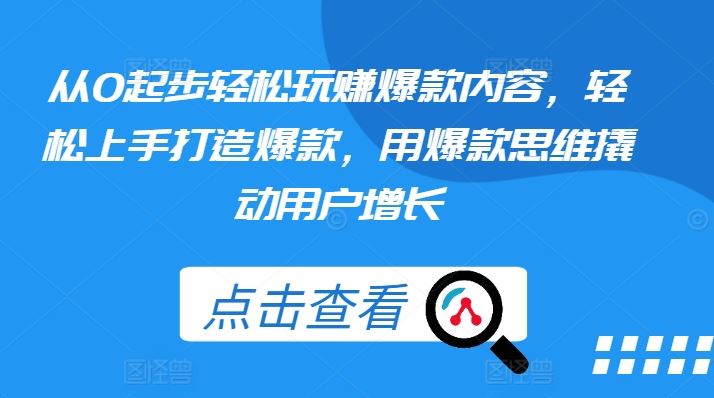 从0起步轻松玩赚爆款内容，轻松上手打造爆款，用爆款思维撬动用户增长网赚库-项目库-轻创网-中创网-福缘网-冒泡网-资源之家-魔方项目库网赚库