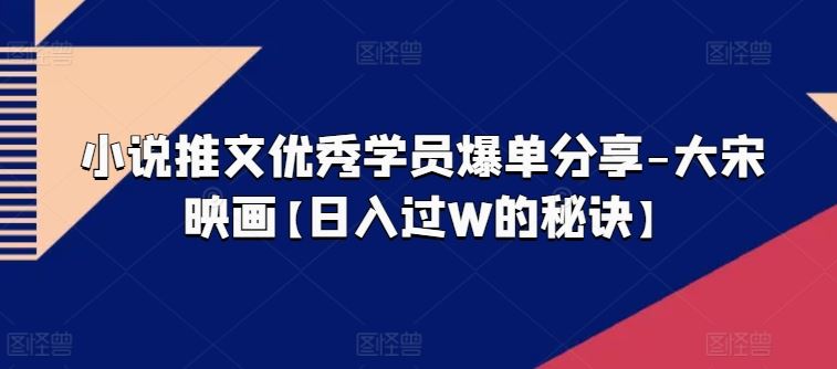 小说推文优秀学员爆单分享-大宋映画【日入过W的秘诀】网赚库-项目库-轻创网-中创网-福缘网-冒泡网-资源之家-魔方项目库网赚库