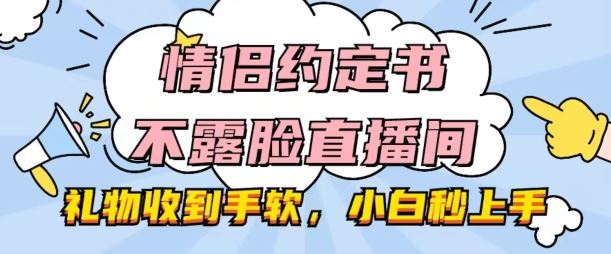 情侣约定书不露脸直播间，礼物收到手软，小白秒上手【揭秘】网赚库-项目库-轻创网-中创网-福缘网-冒泡网-资源之家-魔方项目库网赚库