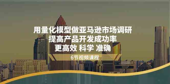 用量化模型做亚马逊市场调研，提高产品开发成功率更高效科学准确网赚库-项目库-轻创网-中创网-福缘网-冒泡网-资源之家-魔方项目库网赚库