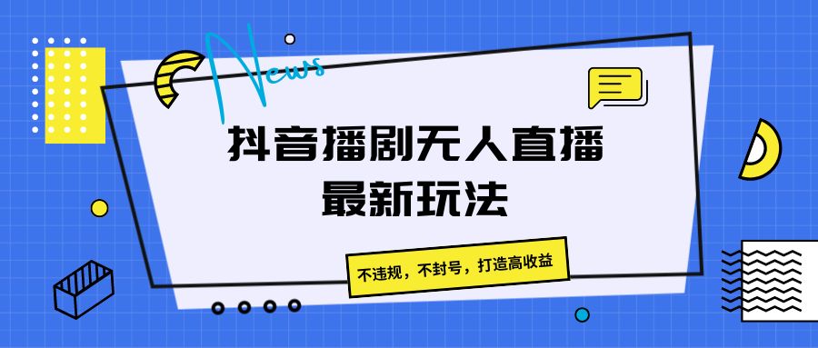 抖音播剧无人直播最新玩法，不违规，不封号，打造高收益网赚库-项目库-轻创网-中创网-福缘网-冒泡网-资源之家-魔方项目库网赚库