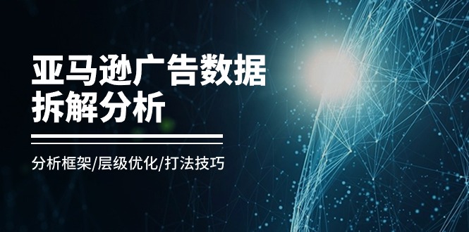 （11004期）亚马逊-广告数据拆解分析，分析框架/层级优化/打法技巧（8节课）网赚库-项目库-轻创网-中创网-福缘网-冒泡网-资源之家-魔方项目库网赚库