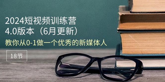 （11006期）2024短视频训练营-6月4.0版本：教你从0-1做一个优秀的新媒体人（18节）网赚库-项目库-轻创网-中创网-福缘网-冒泡网-资源之家-魔方项目库网赚库