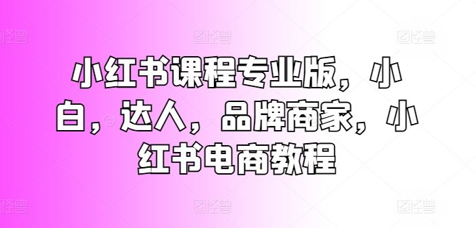 小红书课程专业版，小白，达人，品牌商家，小红书电商教程网赚库-项目库-轻创网-中创网-福缘网-冒泡网-资源之家-魔方项目库网赚库