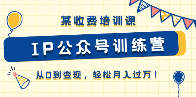某收费培训课《IP公众号训练营》从0到变现，轻松月入过万！网赚库-项目库-轻创网-中创网-福缘网-冒泡网-资源之家-魔方项目库网赚库