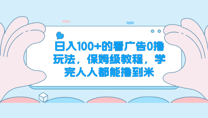 日入100+的看广告0撸玩法，保姆级教程，学完人人都能撸到米网赚库-项目库-轻创网-中创网-福缘网-冒泡网-资源之家-魔方项目库网赚库