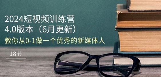 2024短视频训练营-6月4.0版本：教你从0-1做一个优秀的新媒体人(18节)网赚库-项目库-轻创网-中创网-福缘网-冒泡网-资源之家-魔方项目库网赚库