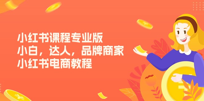 小红书课程专业版，小白，达人，品牌商家，小红书电商教程（15节）网赚库-项目库-轻创网-中创网-福缘网-冒泡网-资源之家-魔方项目库网赚库