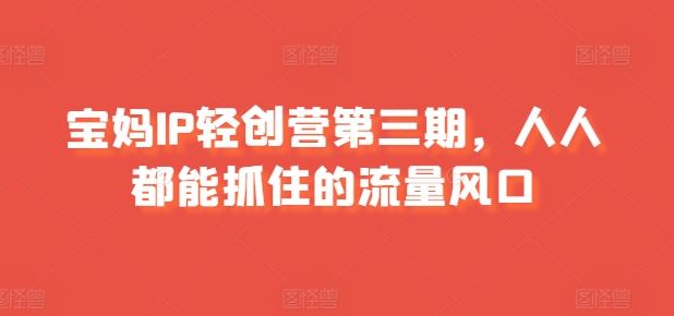 宝妈IP轻创营第三期，人人都能抓住的流量风口网赚库-项目库-轻创网-中创网-福缘网-冒泡网-资源之家-魔方项目库网赚库