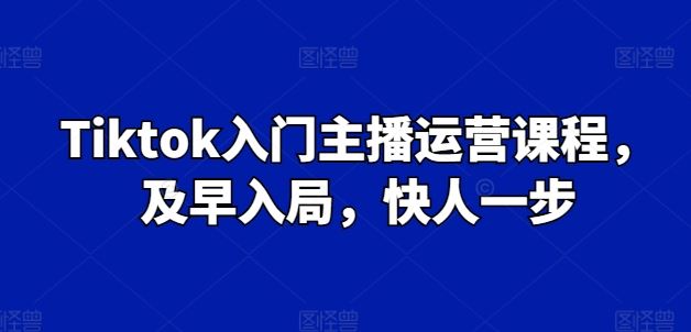 Tiktok入门主播运营课程，及早入局，快人一步网赚库-项目库-轻创网-中创网-福缘网-冒泡网-资源之家-魔方项目库网赚库