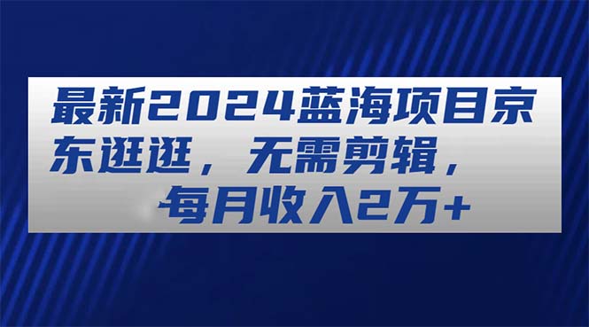 （11041期）最新2024蓝海项目京东逛逛，无需剪辑，每月收入2万+网赚库-项目库-轻创网-中创网-福缘网-冒泡网-资源之家-魔方项目库网赚库