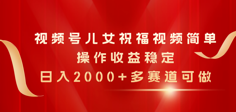 （11060期）视频号儿女祝福视频，简单操作收益稳定，日入2000+，多赛道可做网赚库-项目库-轻创网-中创网-福缘网-冒泡网-资源之家-魔方项目库网赚库