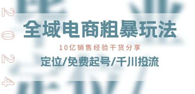 全域电商-粗暴玩法课：10亿销售经验干货分享!定位/免费起号/千川投流网赚库-项目库-轻创网-中创网-福缘网-冒泡网-资源之家-魔方项目库网赚库