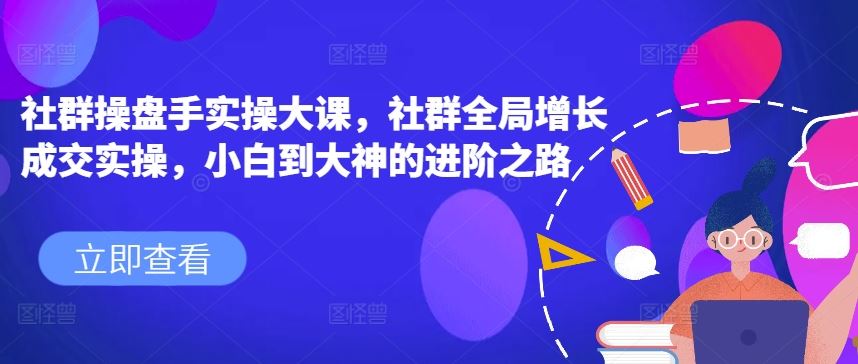 社群操盘手实操大课，社群全局增长成交实操，小白到大神的进阶之路网赚库-项目库-轻创网-中创网-福缘网-冒泡网-资源之家-魔方项目库网赚库