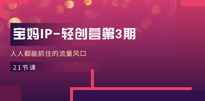 宝妈IP轻创营第3期，人人都能抓住的流量风口（21节课）网赚库-项目库-轻创网-中创网-福缘网-冒泡网-资源之家-魔方项目库网赚库