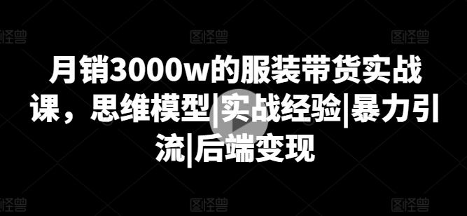 月销3000w的服装带货实战课，思维模型|实战经验|暴力引流|后端变现网赚库-项目库-轻创网-中创网-福缘网-冒泡网-资源之家-魔方项目库网赚库