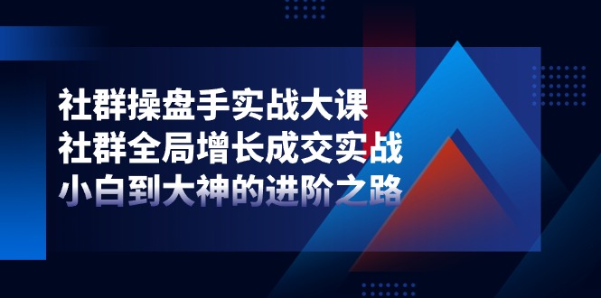 社群操盘手实战大课：社群全局增长成交实战，小白到大神的进阶之路网赚库-项目库-轻创网-中创网-福缘网-冒泡网-资源之家-魔方项目库网赚库