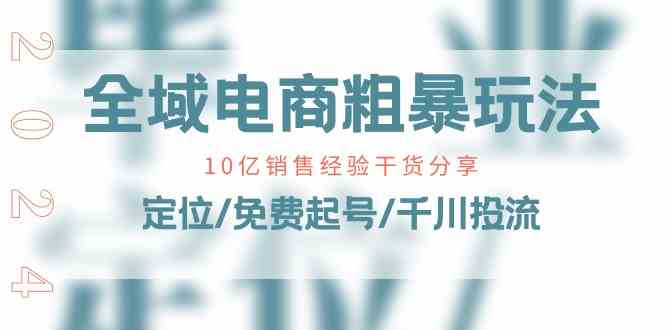 全域电商粗暴玩法课：10亿销售经验干货分享！定位/免费起号/千川投流网赚库-项目库-轻创网-中创网-福缘网-冒泡网-资源之家-魔方项目库网赚库