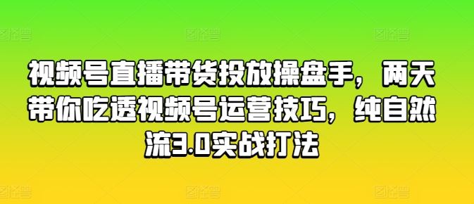 视频号直播带货投放操盘手，两天带你吃透视频号运营技巧，纯自然流3.0实战打法网赚库-项目库-轻创网-中创网-福缘网-冒泡网-资源之家-魔方项目库网赚库