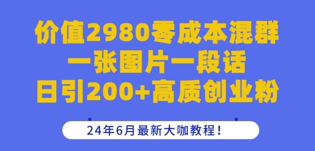 价值2980零成本混群一张图片一段话日引200+高质创业粉，24年6月最新大咖教程【揭秘】网赚库-项目库-轻创网-中创网-福缘网-冒泡网-资源之家-魔方项目库网赚库