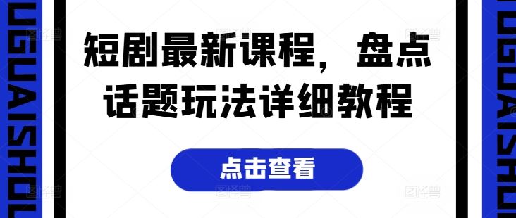 短剧最新课程，盘点话题玩法详细教程网赚库-项目库-轻创网-中创网-福缘网-冒泡网-资源之家-魔方项目库网赚库
