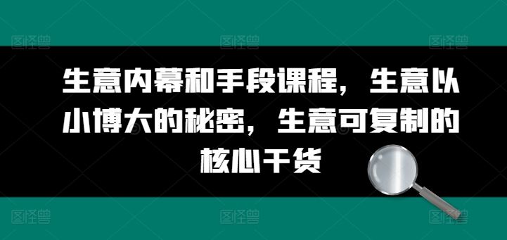 生意内幕和手段课程，生意以小博大的秘密，生意可复制的核心干货网赚库-项目库-轻创网-中创网-福缘网-冒泡网-资源之家-魔方项目库网赚库