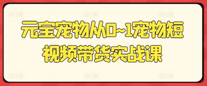 元宝宠物从0~1宠物短视频带货实战课网赚库-项目库-轻创网-中创网-福缘网-冒泡网-资源之家-魔方项目库网赚库
