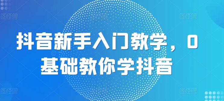 抖音新手入门教学，0基础教你学抖音网赚库-项目库-轻创网-中创网-福缘网-冒泡网-资源之家-魔方项目库网赚库