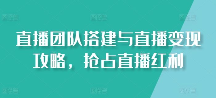 直播团队搭建与直播变现攻略，抢占直播红利网赚库-项目库-轻创网-中创网-福缘网-冒泡网-资源之家-魔方项目库网赚库