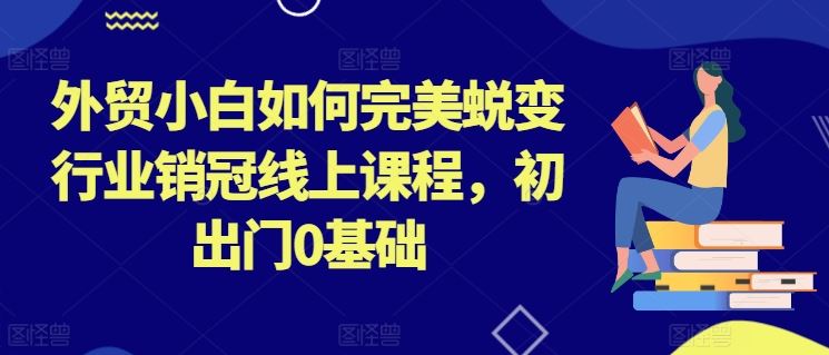 外贸小白如何完美蜕变行业销冠线上课程，初出门0基础网赚库-项目库-轻创网-中创网-福缘网-冒泡网-资源之家-魔方项目库网赚库